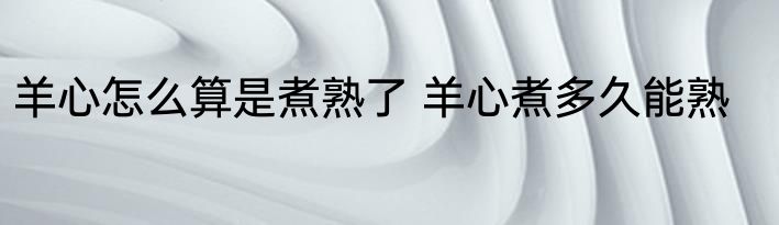 羊心怎么算是煮熟了 羊心煮多久能熟