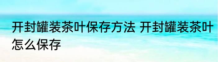 开封罐装茶叶保存方法 开封罐装茶叶怎么保存