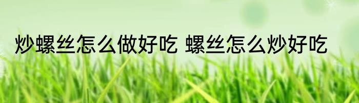 炒螺丝怎么做好吃 螺丝怎么炒好吃