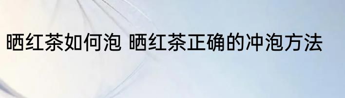 晒红茶如何泡 晒红茶正确的冲泡方法