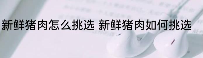 新鲜猪肉怎么挑选 新鲜猪肉如何挑选