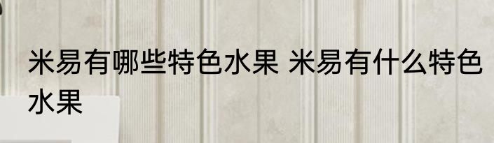 米易有哪些特色水果 米易有什么特色水果