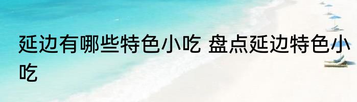 延边有哪些特色小吃 盘点延边特色小吃