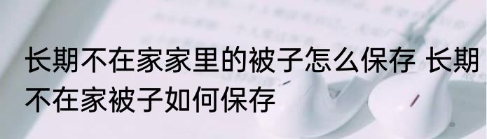 长期不在家家里的被子怎么保存 长期不在家被子如何保存