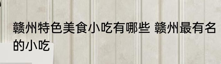 赣州特色美食小吃有哪些 赣州最有名的小吃