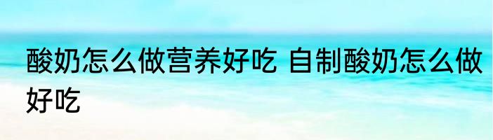 酸奶怎么做营养好吃 自制酸奶怎么做好吃