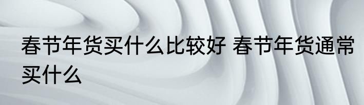 春节年货买什么比较好 春节年货通常买什么