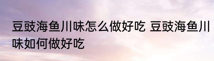 豆豉海鱼川味怎么做好吃 豆豉海鱼川味如何做好吃