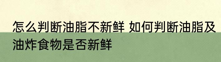 怎么判断油脂不新鲜 如何判断油脂及油炸食物是否新鲜