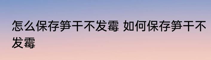 怎么保存笋干不发霉 如何保存笋干不发霉