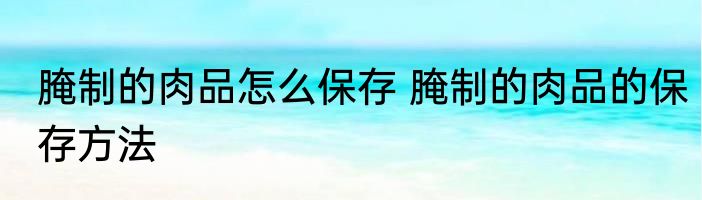 腌制的肉品怎么保存 腌制的肉品的保存方法