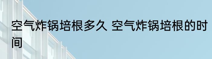 空气炸锅培根多久 空气炸锅培根的时间