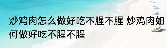 炒鸡肉怎么做好吃不腥不腥 炒鸡肉如何做好吃不腥不腥