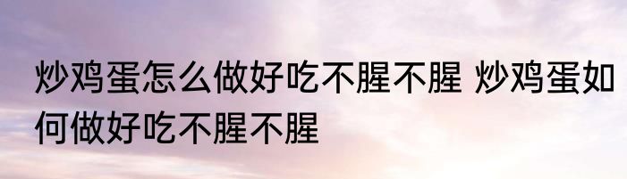炒鸡蛋怎么做好吃不腥不腥 炒鸡蛋如何做好吃不腥不腥