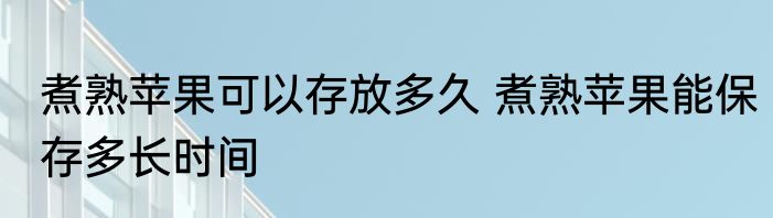 煮熟苹果可以存放多久 煮熟苹果能保存多长时间