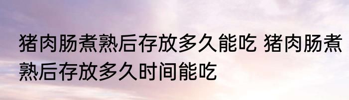 猪肉肠煮熟后存放多久能吃 猪肉肠煮熟后存放多久时间能吃