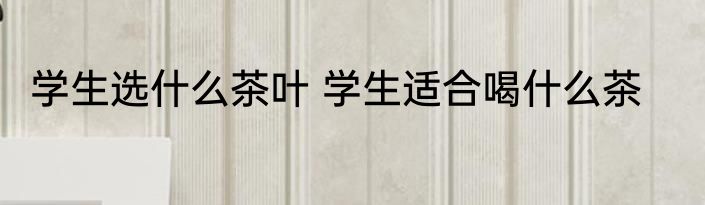 学生选什么茶叶 学生适合喝什么茶