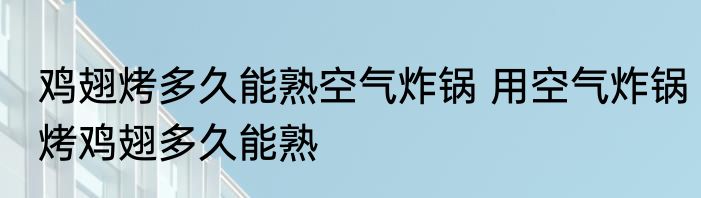 鸡翅烤多久能熟空气炸锅 用空气炸锅烤鸡翅多久能熟