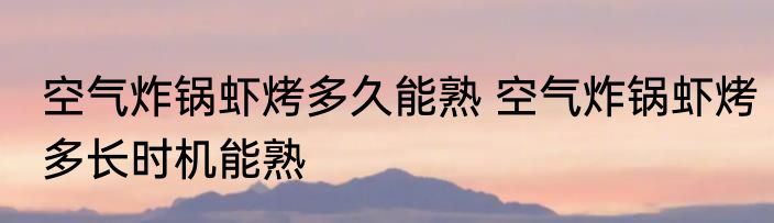 空气炸锅虾烤多久能熟 空气炸锅虾烤多长时机能熟