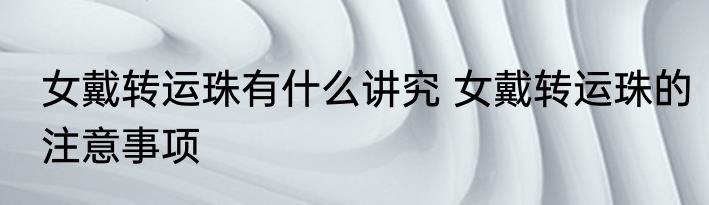女戴转运珠有什么讲究 女戴转运珠的注意事项