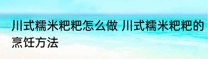 川式糯米粑粑怎么做 川式糯米粑粑的烹饪方法