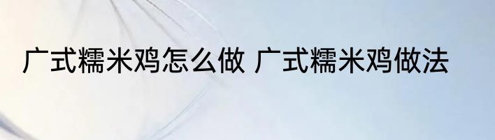 广式糯米鸡怎么做 广式糯米鸡做法