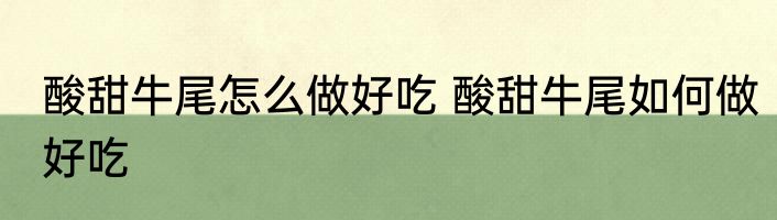 酸甜牛尾怎么做好吃 酸甜牛尾如何做好吃
