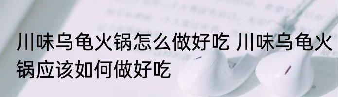 川味乌龟火锅怎么做好吃 川味乌龟火锅应该如何做好吃