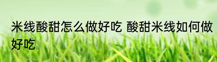 米线酸甜怎么做好吃 酸甜米线如何做好吃