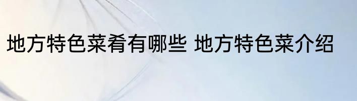 地方特色菜肴有哪些 地方特色菜介绍