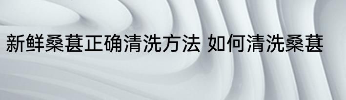 新鲜桑葚正确清洗方法 如何清洗桑葚