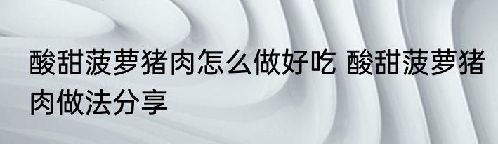 酸甜菠萝猪肉怎么做好吃 酸甜菠萝猪肉做法分享