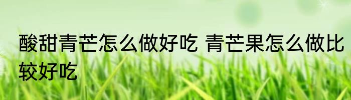 酸甜青芒怎么做好吃 青芒果怎么做比较好吃