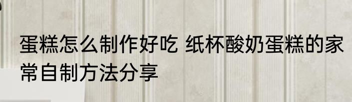 蛋糕怎么制作好吃 纸杯酸奶蛋糕的家常自制方法分享