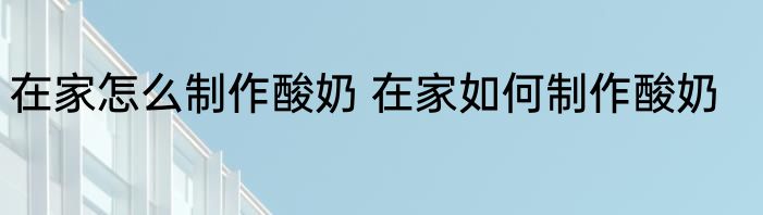 在家怎么制作酸奶 在家如何制作酸奶