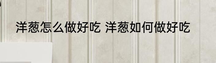 洋葱怎么做好吃 洋葱如何做好吃