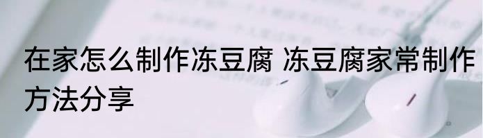 在家怎么制作冻豆腐 冻豆腐家常制作方法分享