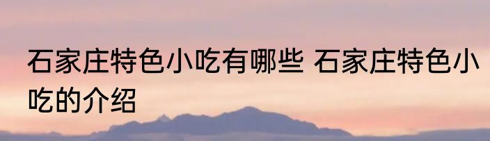 石家庄特色小吃有哪些 石家庄特色小吃的介绍