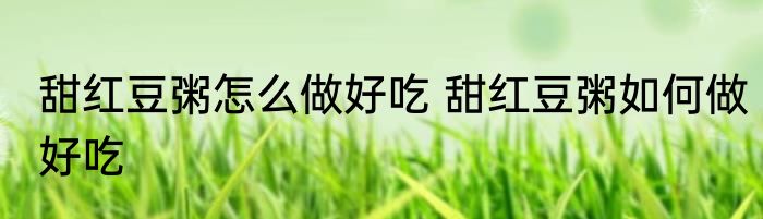 甜红豆粥怎么做好吃 甜红豆粥如何做好吃