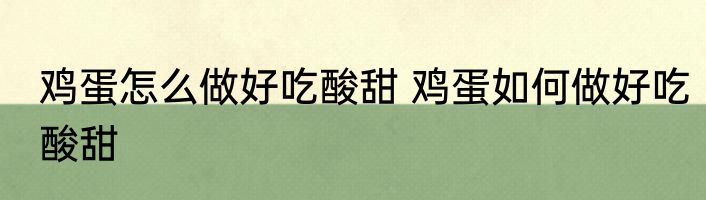 鸡蛋怎么做好吃酸甜 鸡蛋如何做好吃酸甜