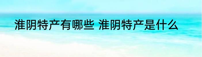淮阴特产有哪些 淮阴特产是什么
