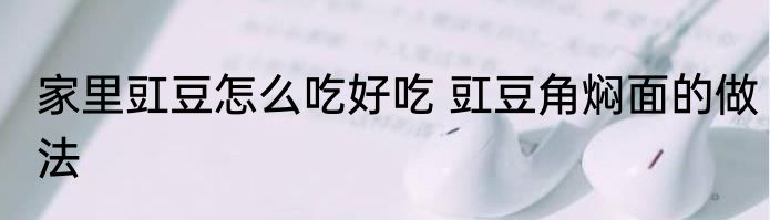 家里豇豆怎么吃好吃 豇豆角焖面的做法