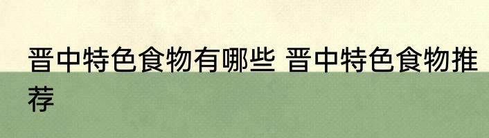 晋中特色食物有哪些 晋中特色食物推荐
