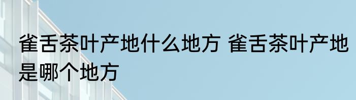 雀舌茶叶产地什么地方 雀舌茶叶产地是哪个地方