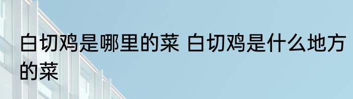 白切鸡是哪里的菜 白切鸡是什么地方的菜