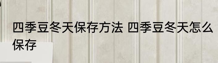 四季豆冬天保存方法 四季豆冬天怎么保存