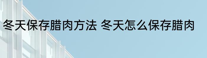 冬天保存腊肉方法 冬天怎么保存腊肉