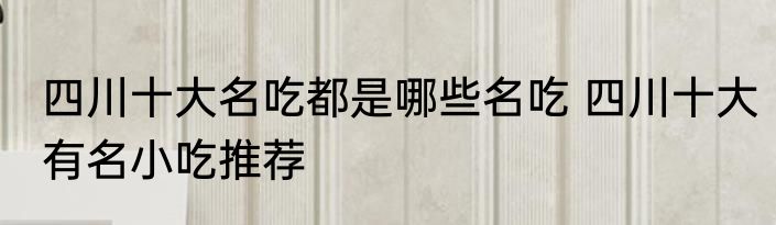 四川十大名吃都是哪些名吃 四川十大有名小吃推荐