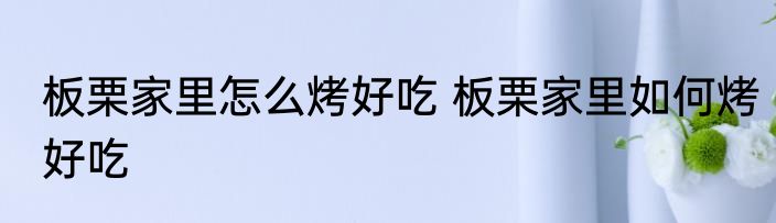 板栗家里怎么烤好吃 板栗家里如何烤好吃