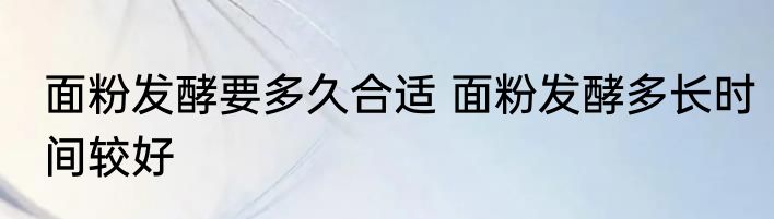 面粉发酵要多久合适 面粉发酵多长时间较好